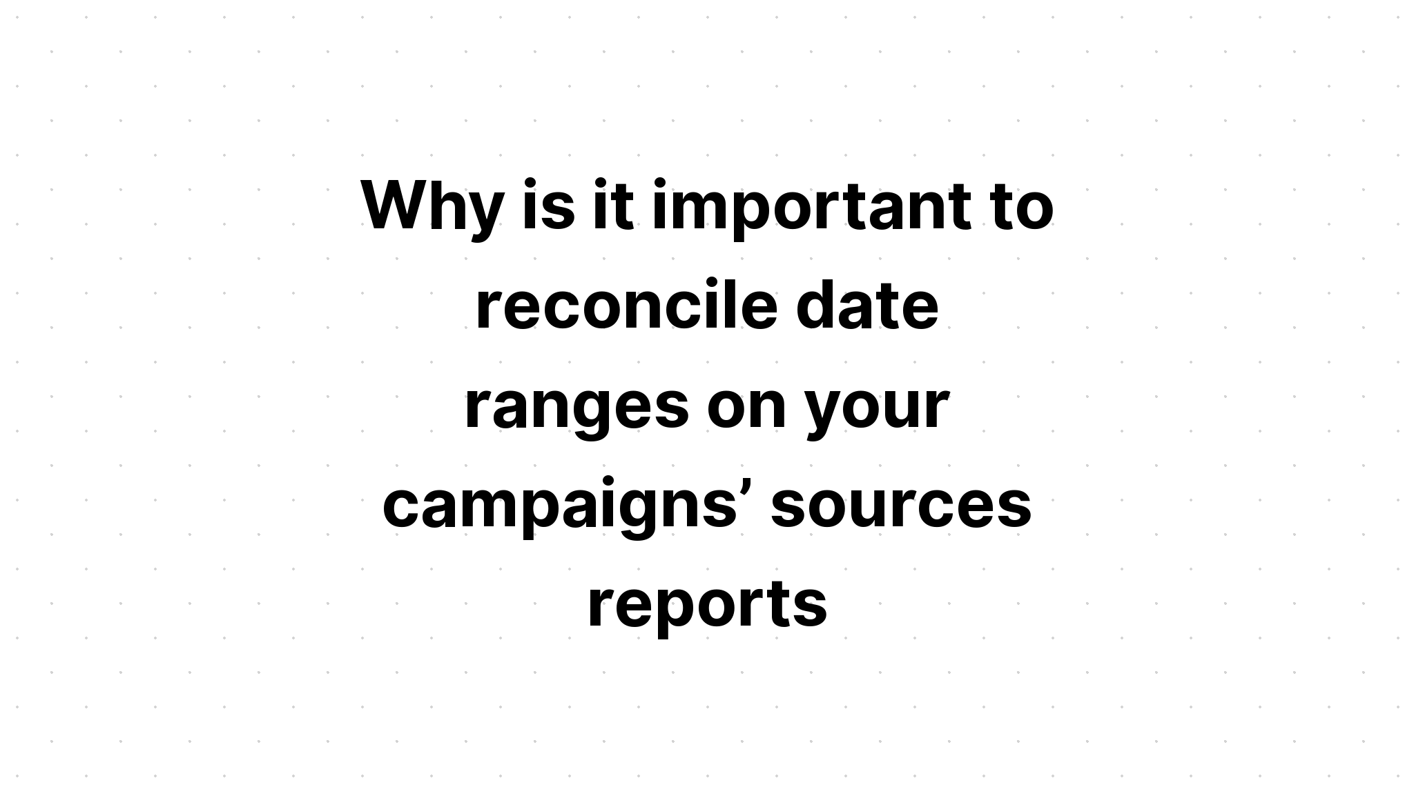 why-is-it-important-to-reconcile-date-ranges-on-your-campaigns-sources